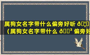 属狗女名字带什么偏旁好听 🦆 （属狗女名字带什么 🐳 偏旁好听一点）